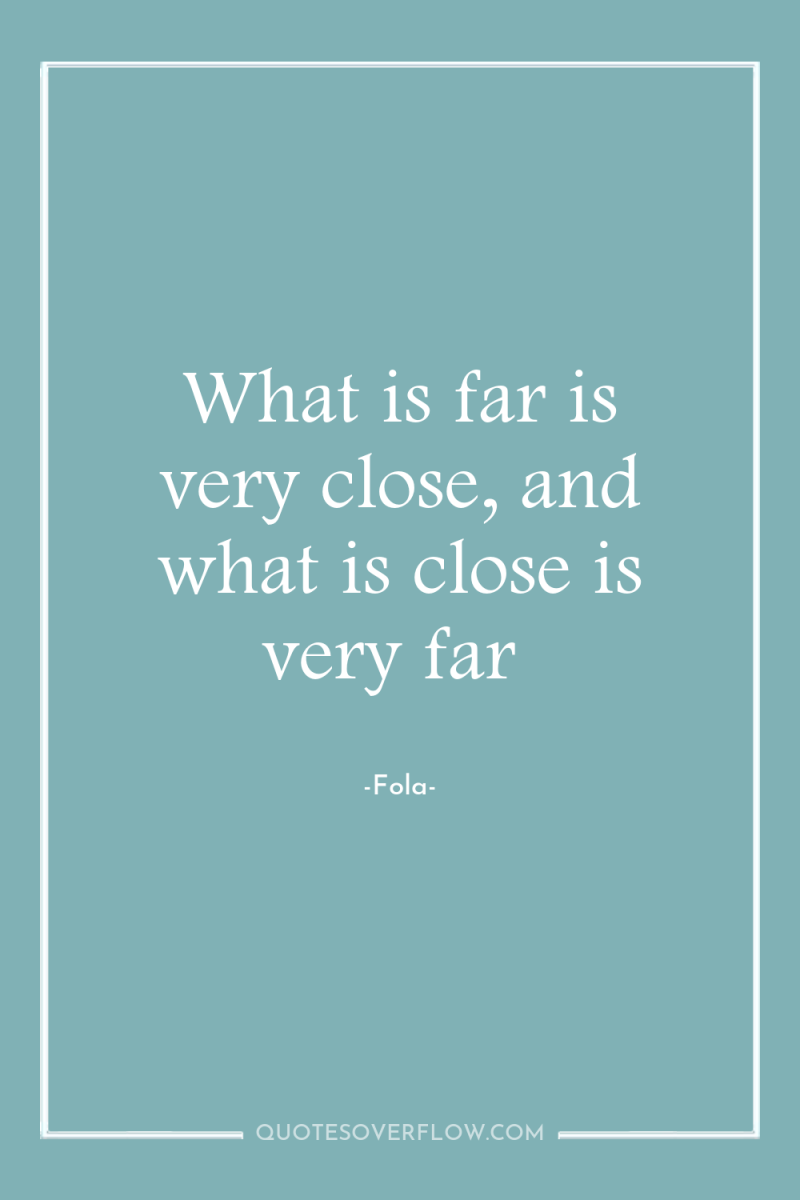 What is far is very close, and what is close...