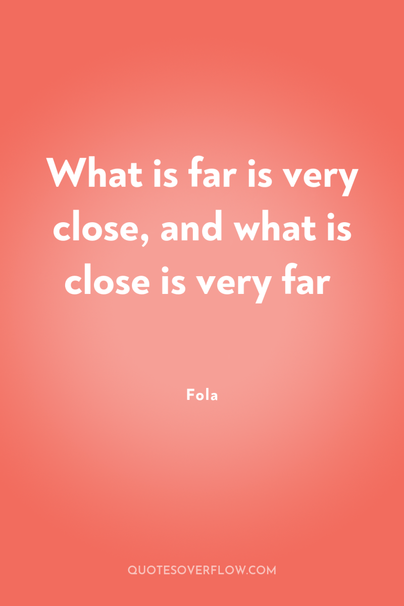 What is far is very close, and what is close...
