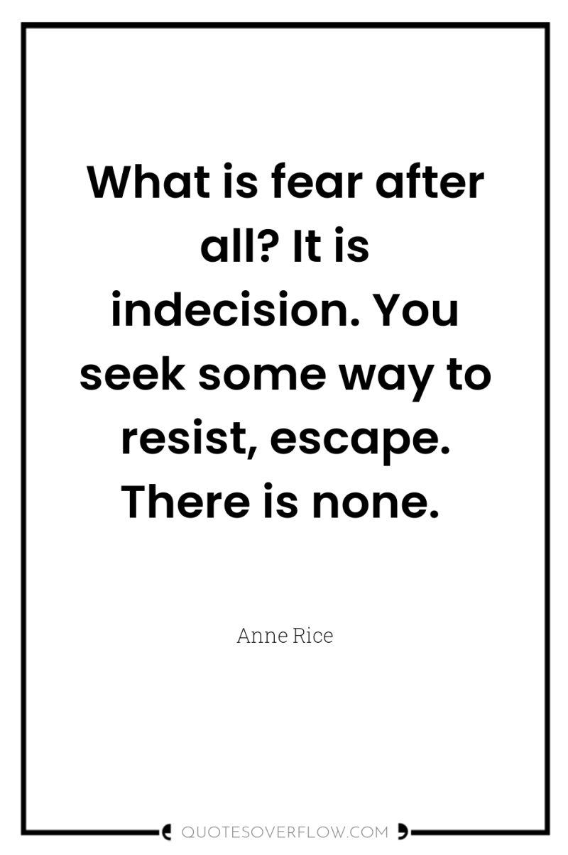 What is fear after all? It is indecision. You seek...