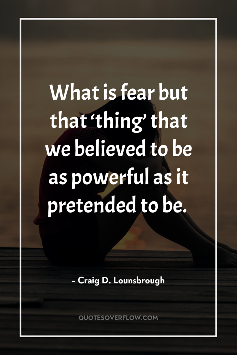 What is fear but that ‘thing’ that we believed to...
