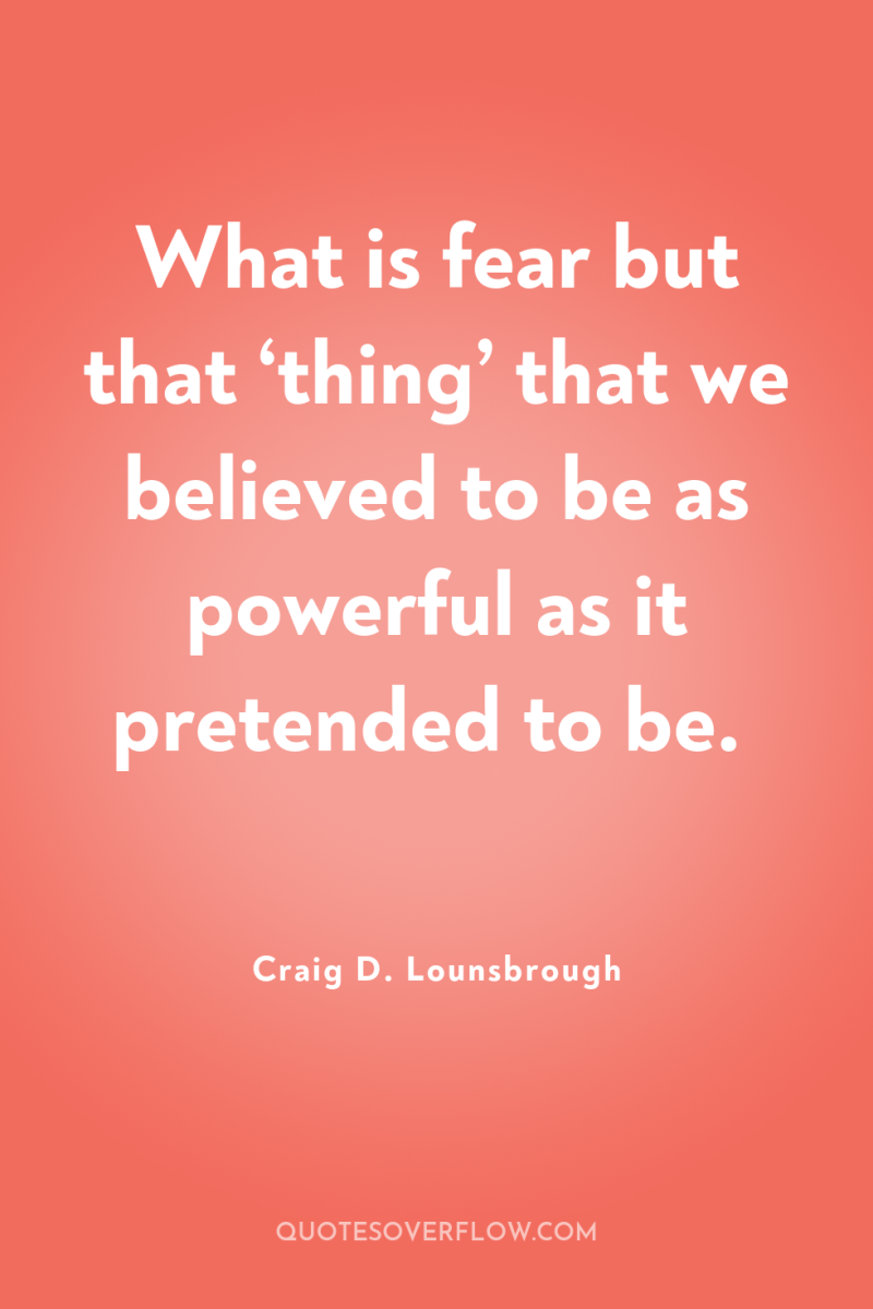 What is fear but that ‘thing’ that we believed to...