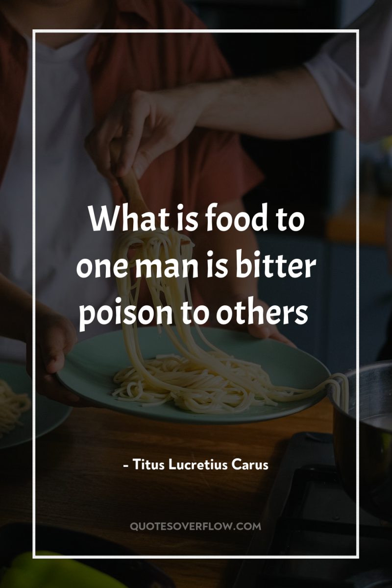 What is food to one man is bitter poison to...