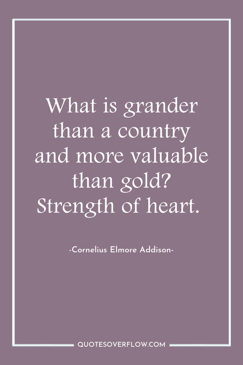 What is grander than a country and more valuable than...