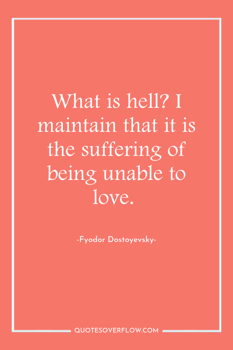 What is hell? I maintain that it is the suffering...