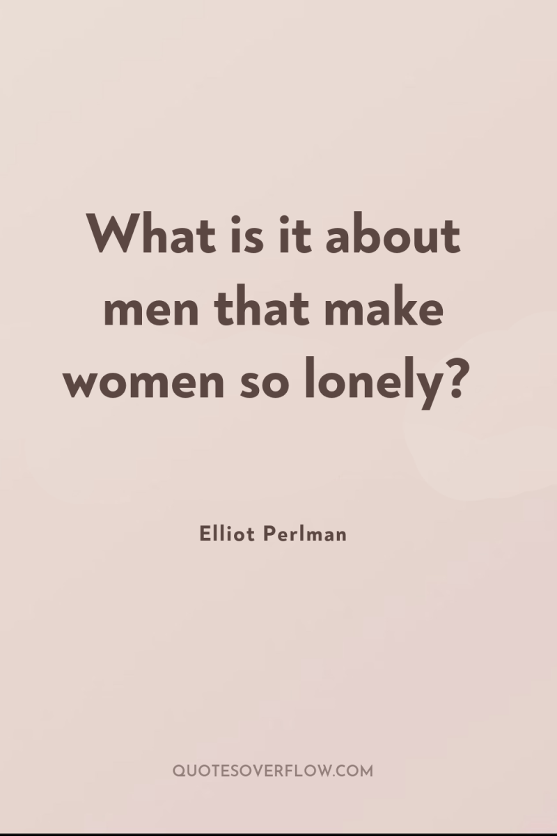 What is it about men that make women so lonely? 