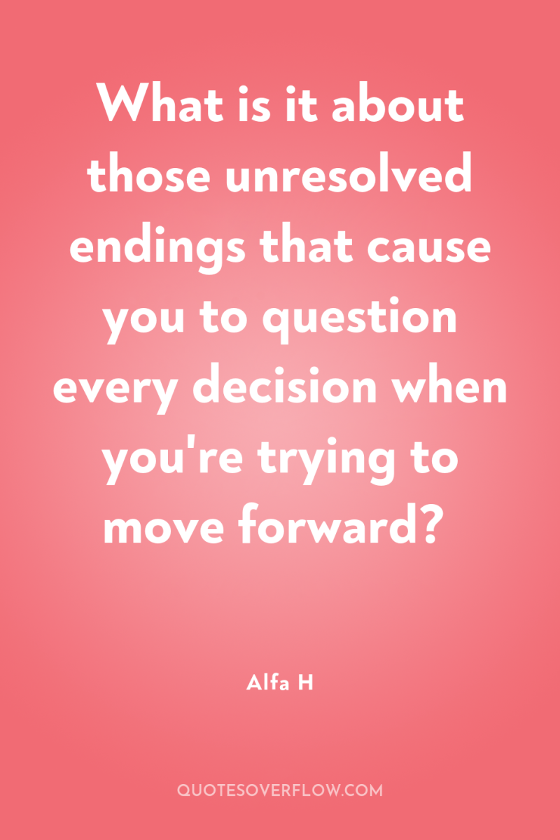 What is it about those unresolved endings that cause you...