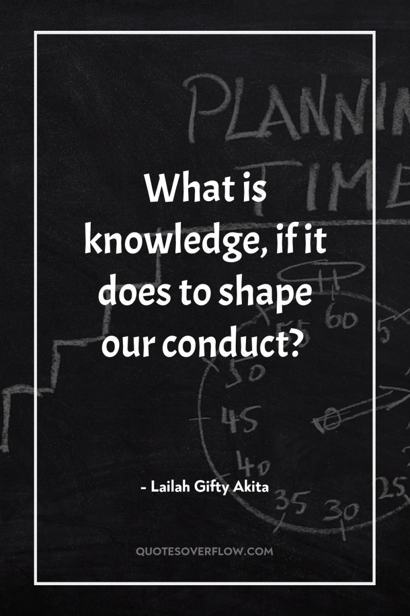 What is knowledge, if it does to shape our conduct? 