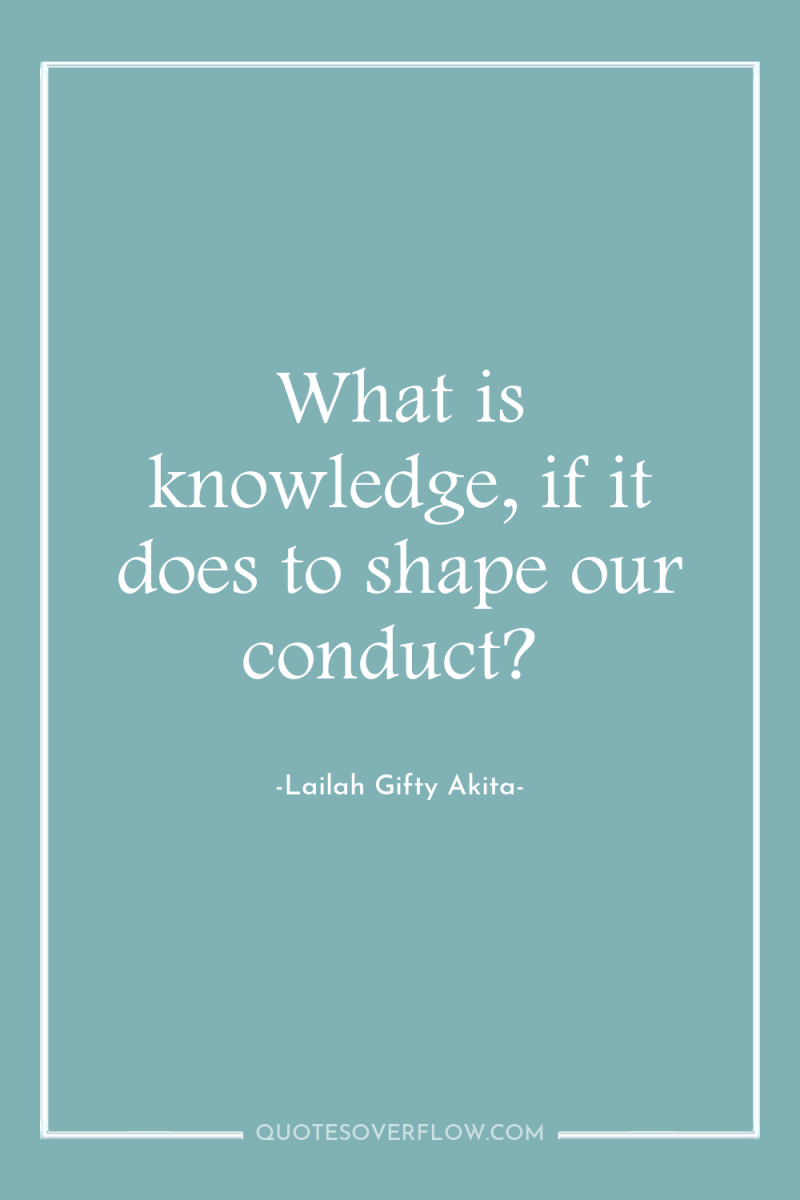 What is knowledge, if it does to shape our conduct? 
