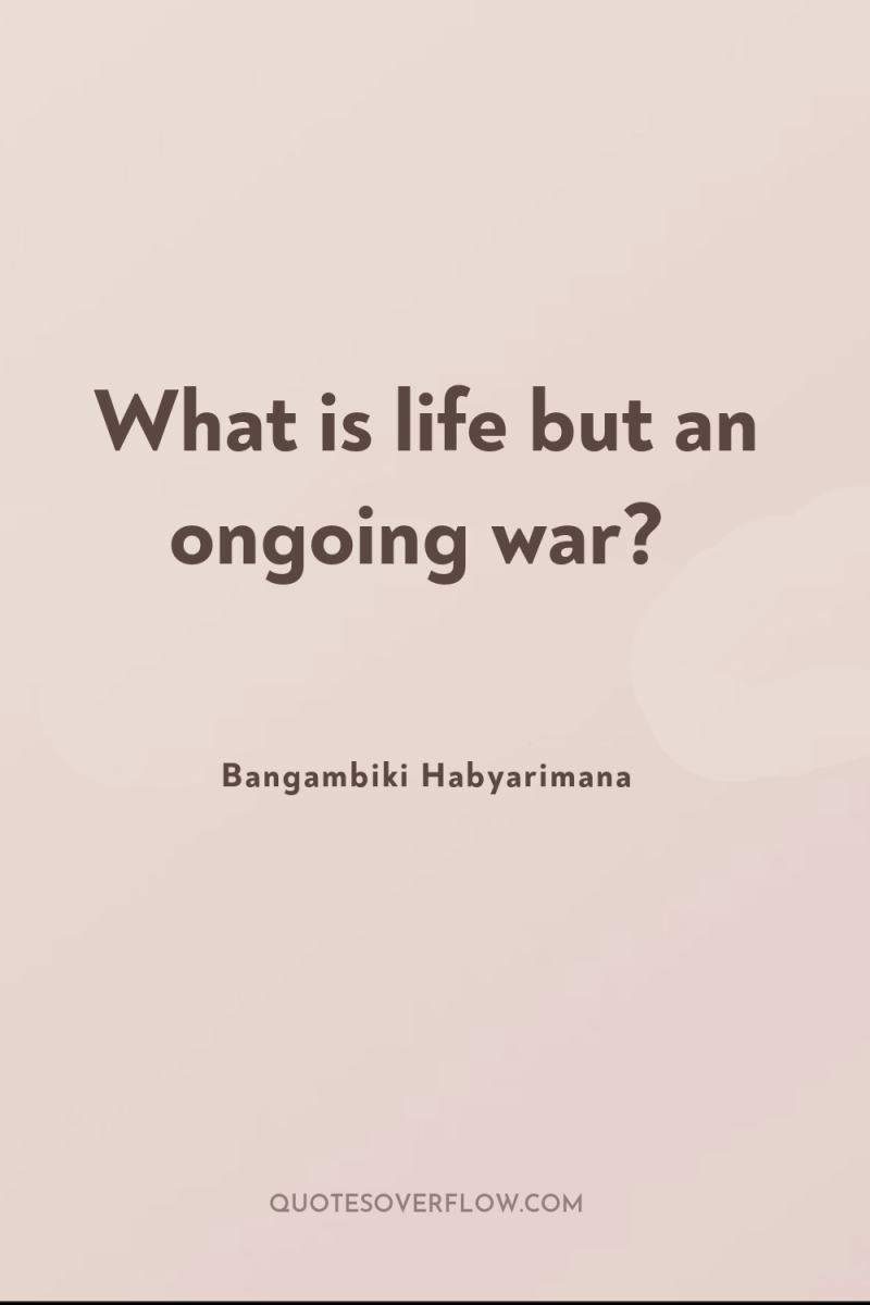 What is life but an ongoing war? 