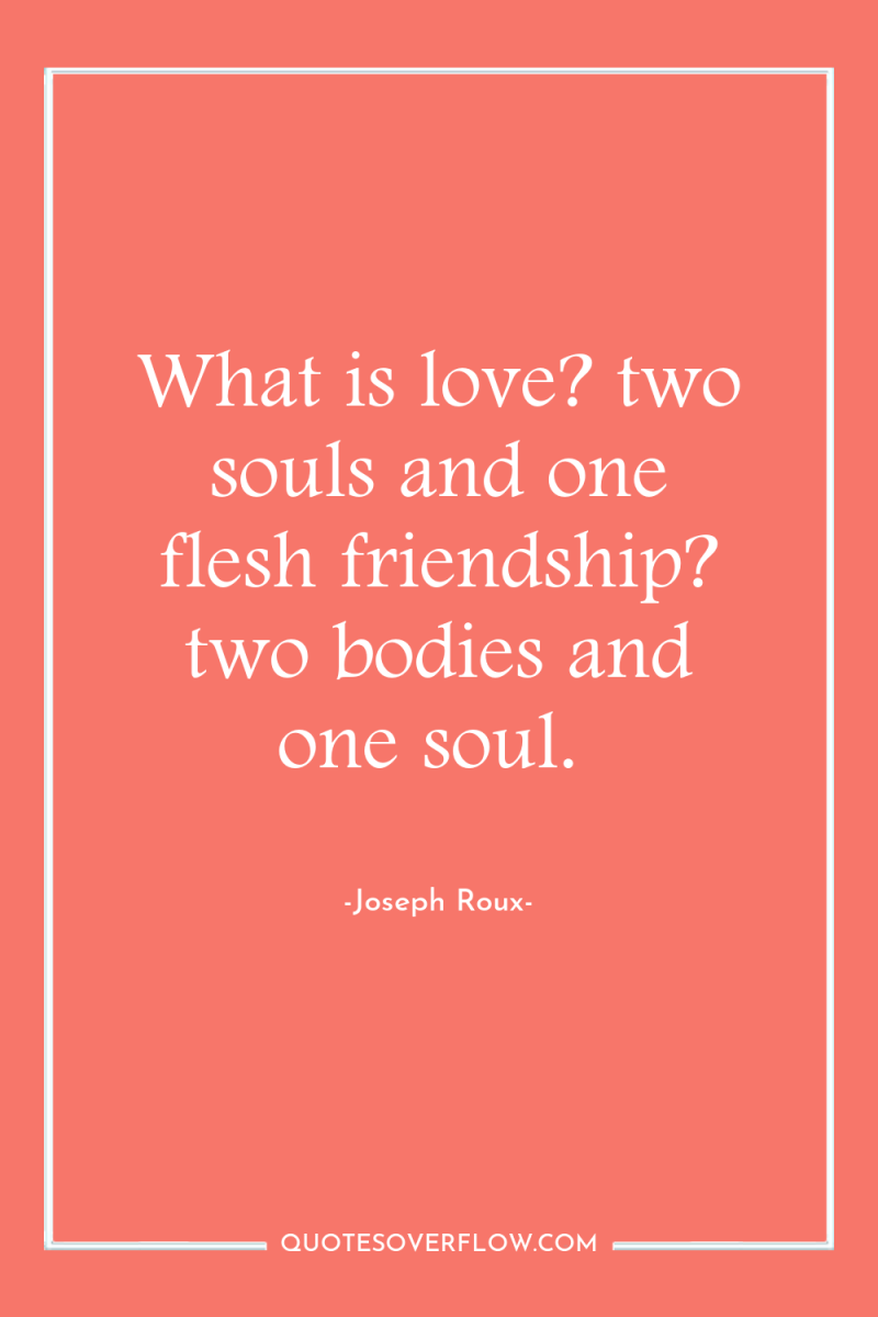 What is love? two souls and one flesh friendship? two...