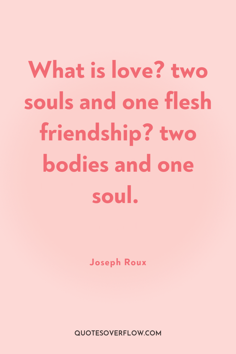 What is love? two souls and one flesh friendship? two...