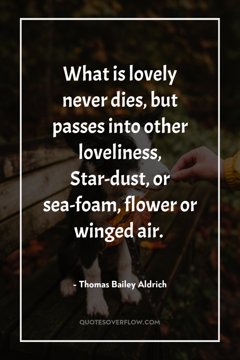 What is lovely never dies, but passes into other loveliness,...