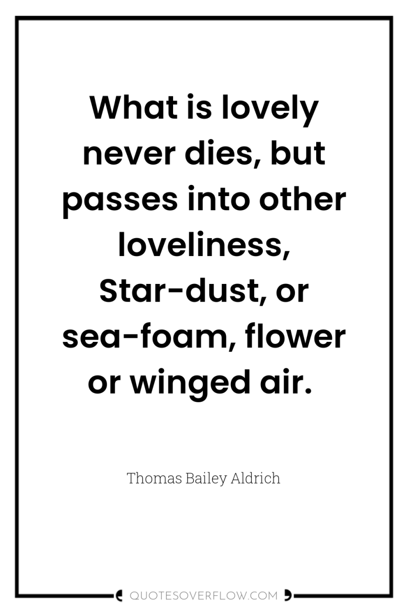 What is lovely never dies, but passes into other loveliness,...