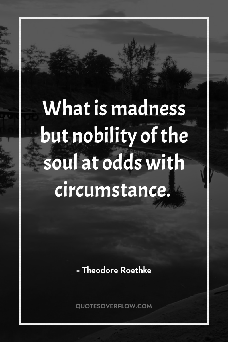 What is madness but nobility of the soul at odds...