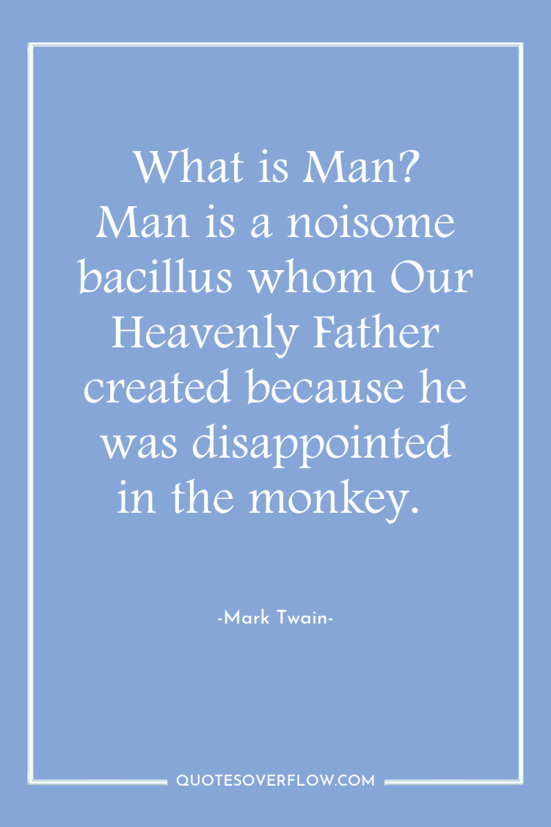 What is Man? Man is a noisome bacillus whom Our...