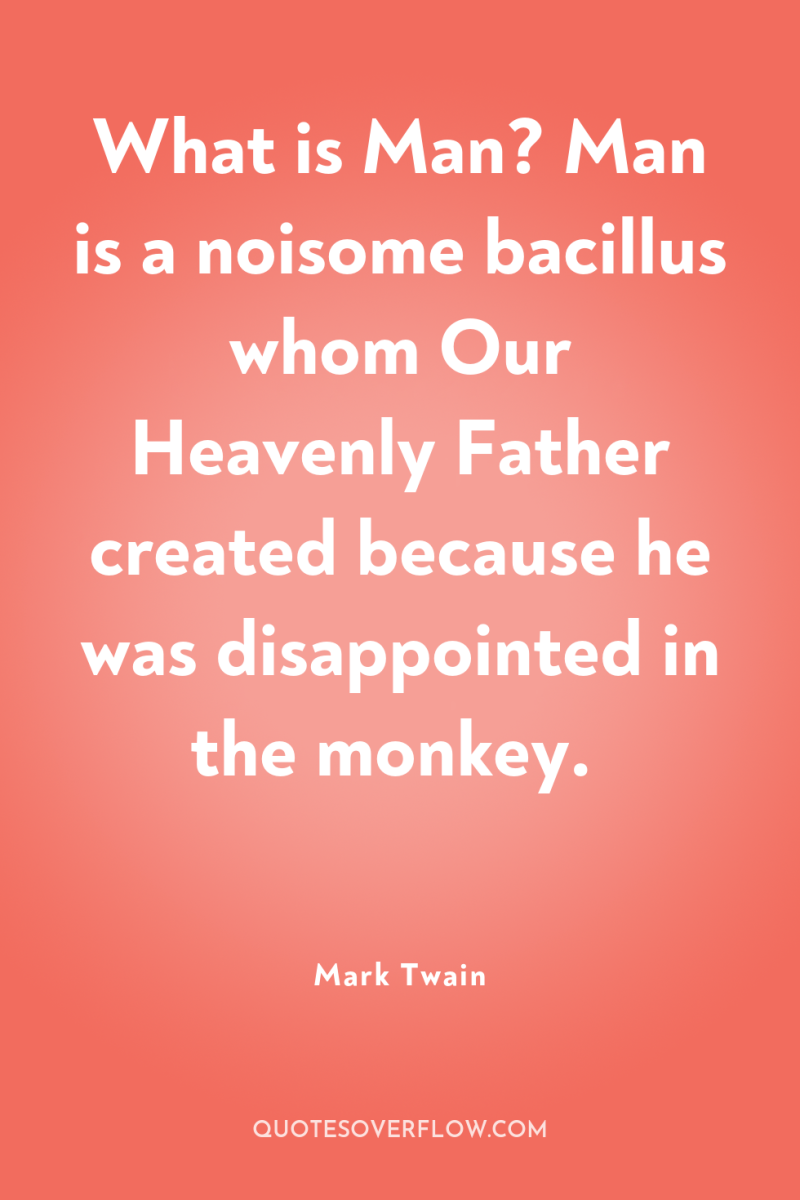 What is Man? Man is a noisome bacillus whom Our...