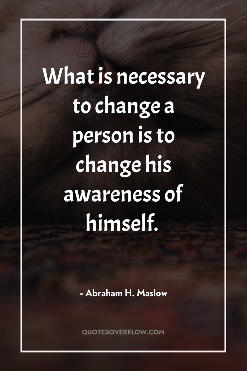What is necessary to change a person is to change...