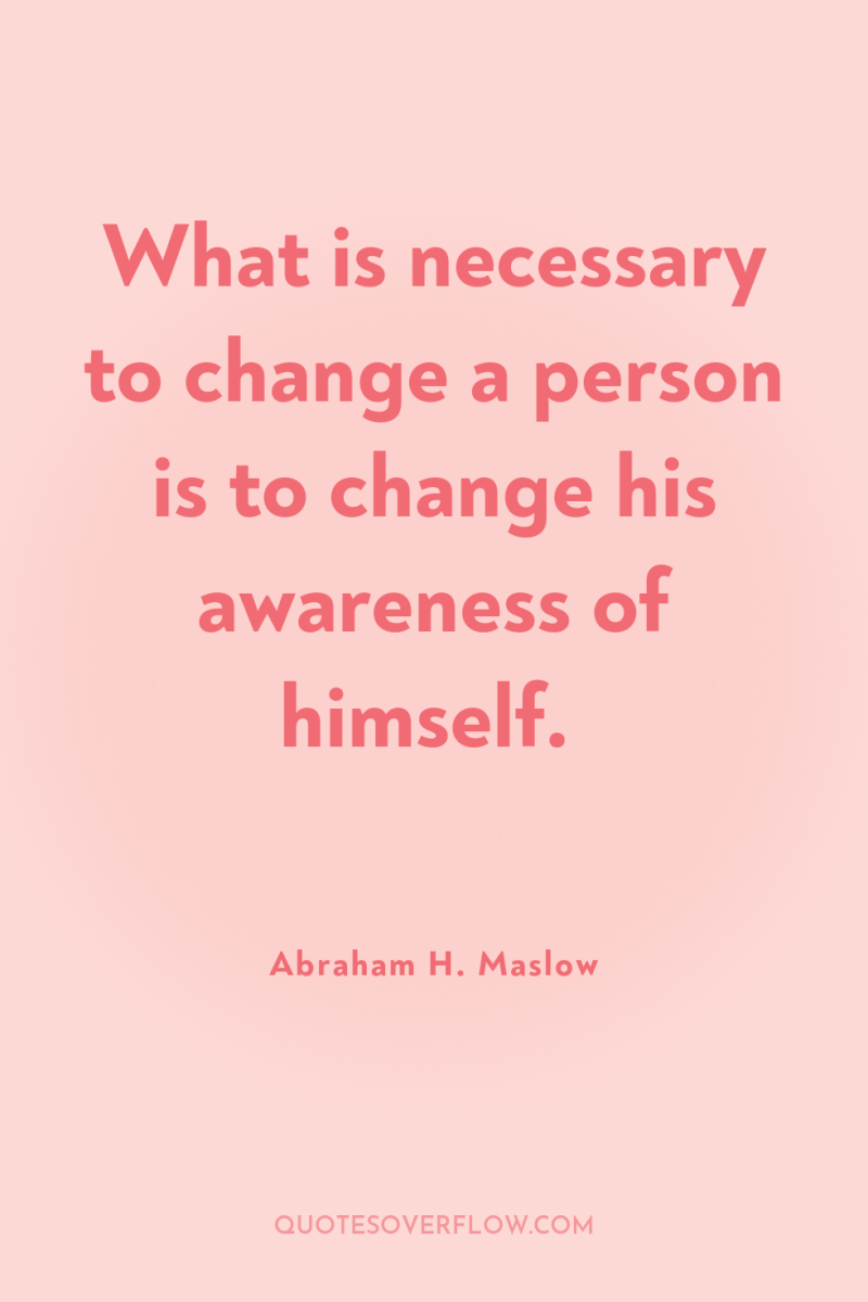 What is necessary to change a person is to change...