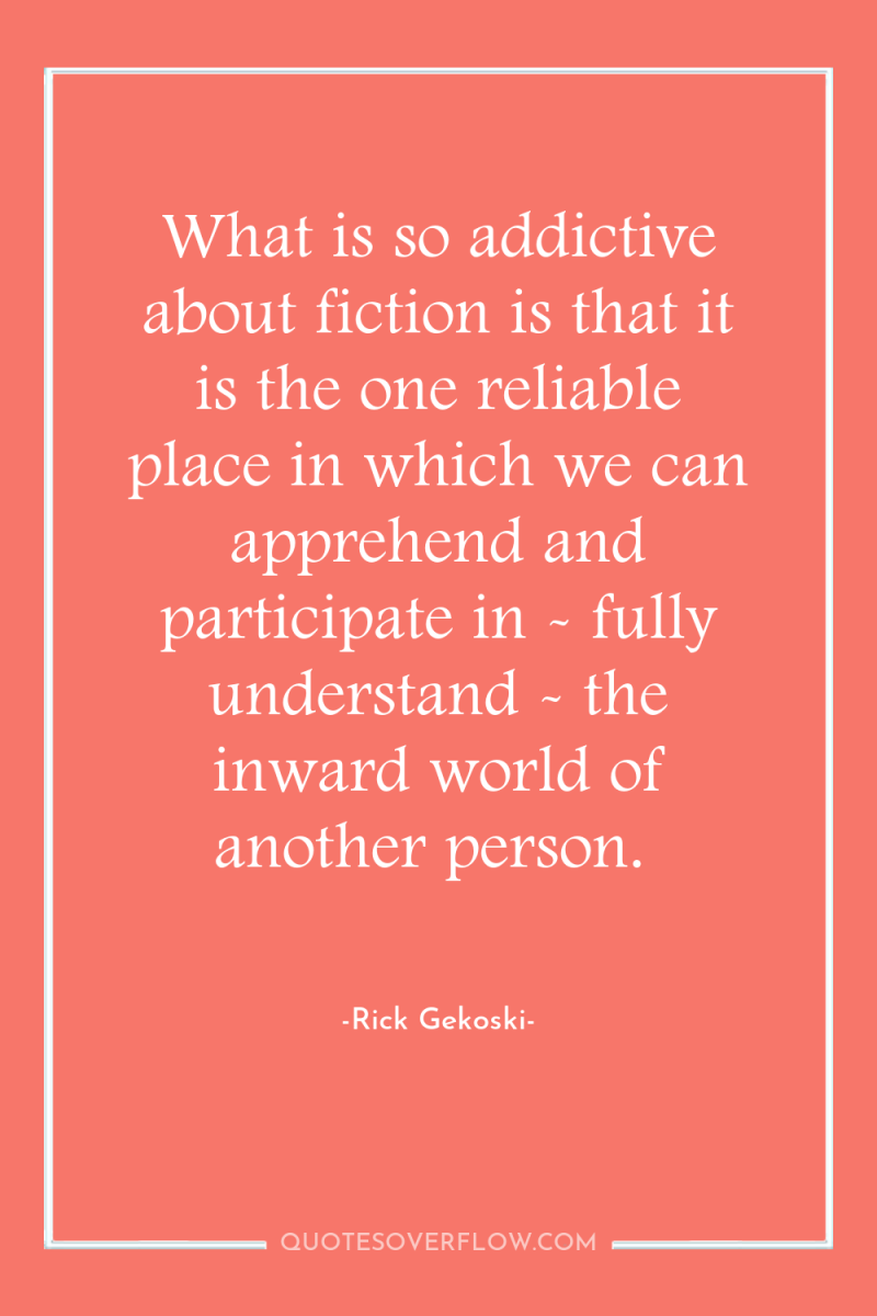 What is so addictive about fiction is that it is...