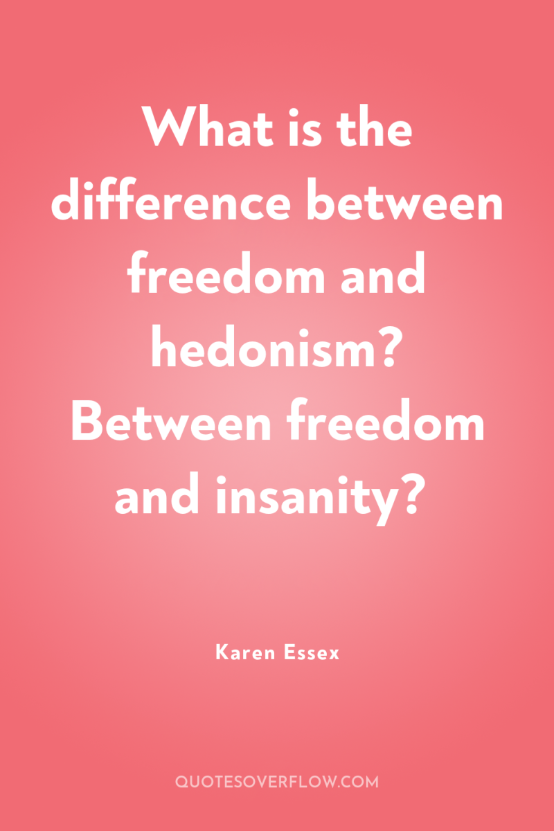 What is the difference between freedom and hedonism? Between freedom...
