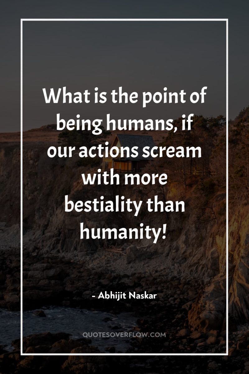 What is the point of being humans, if our actions...