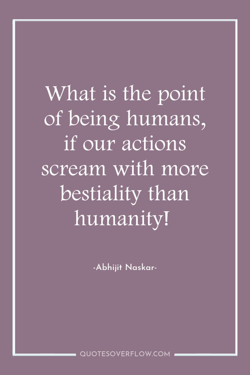 What is the point of being humans, if our actions...