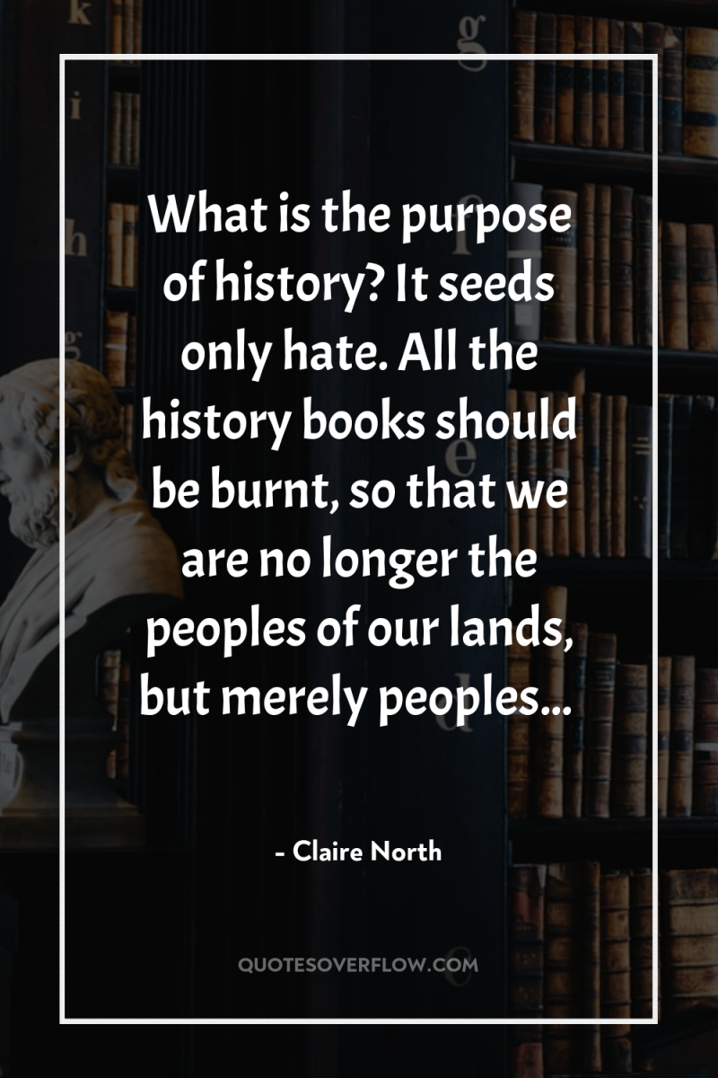 What is the purpose of history? It seeds only hate....