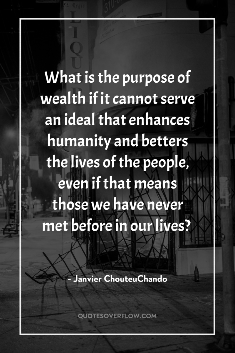 What is the purpose of wealth if it cannot serve...