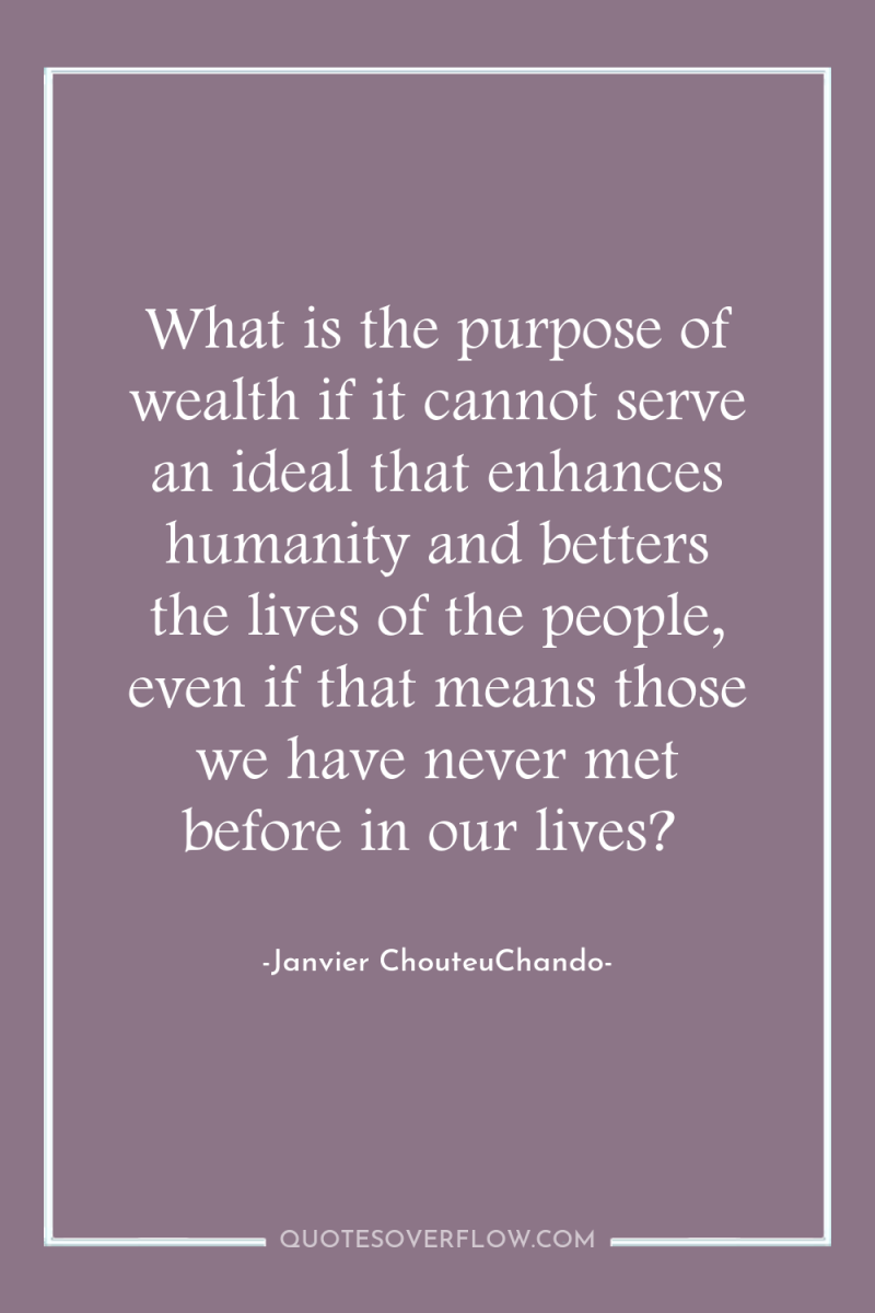 What is the purpose of wealth if it cannot serve...