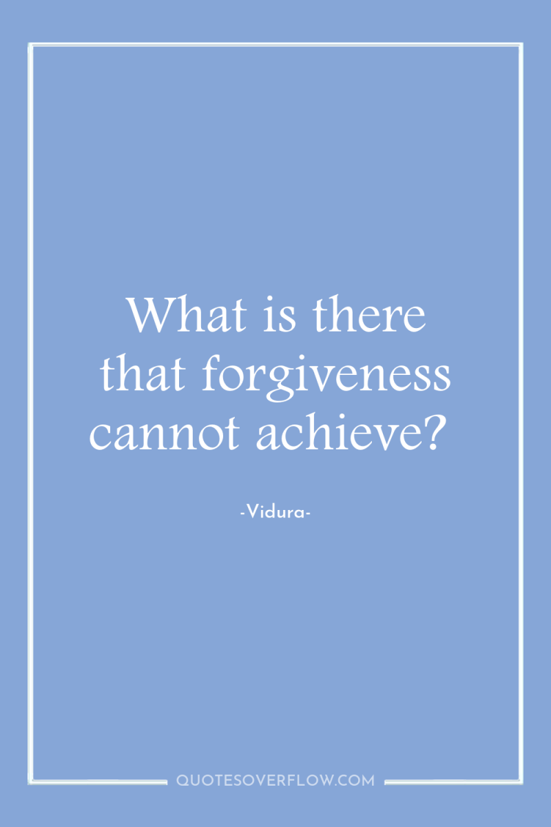 What is there that forgiveness cannot achieve? 