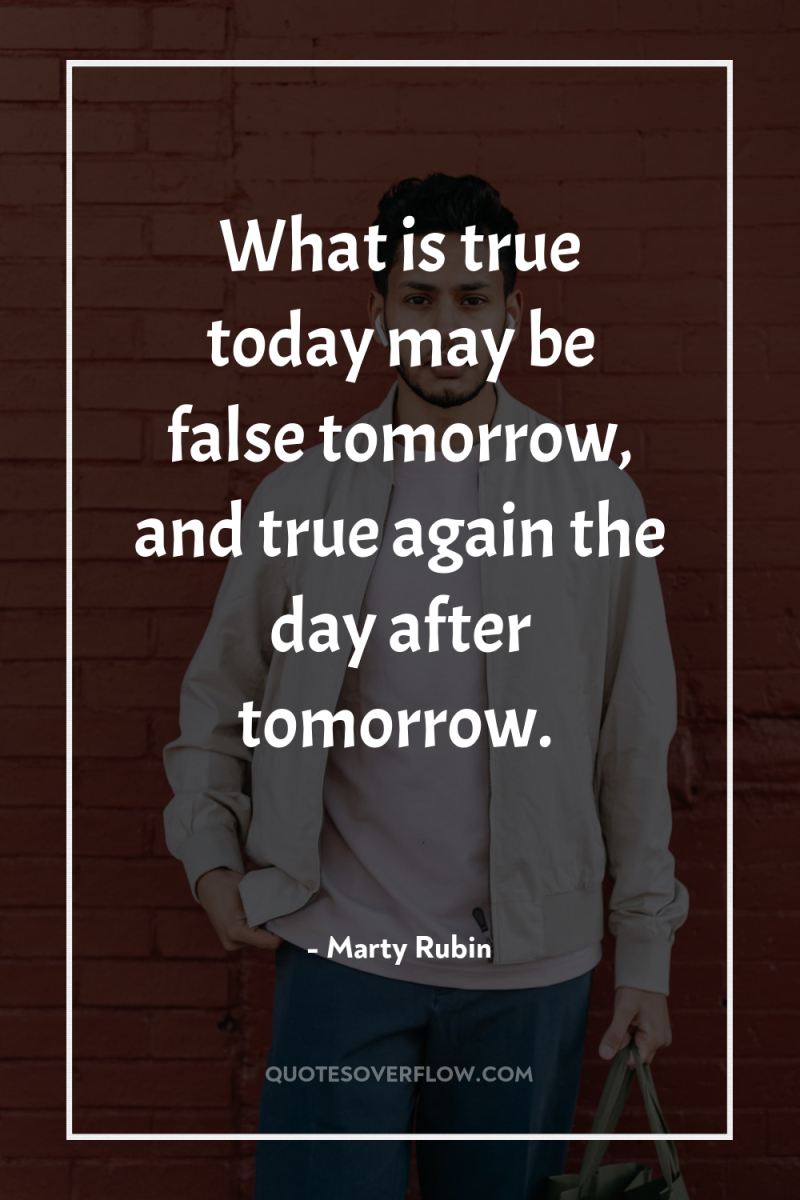 What is true today may be false tomorrow, and true...