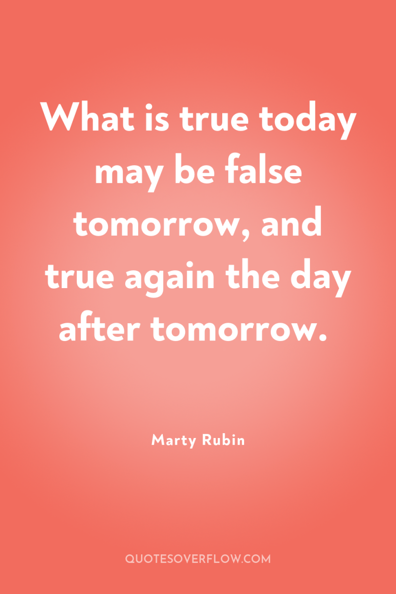 What is true today may be false tomorrow, and true...