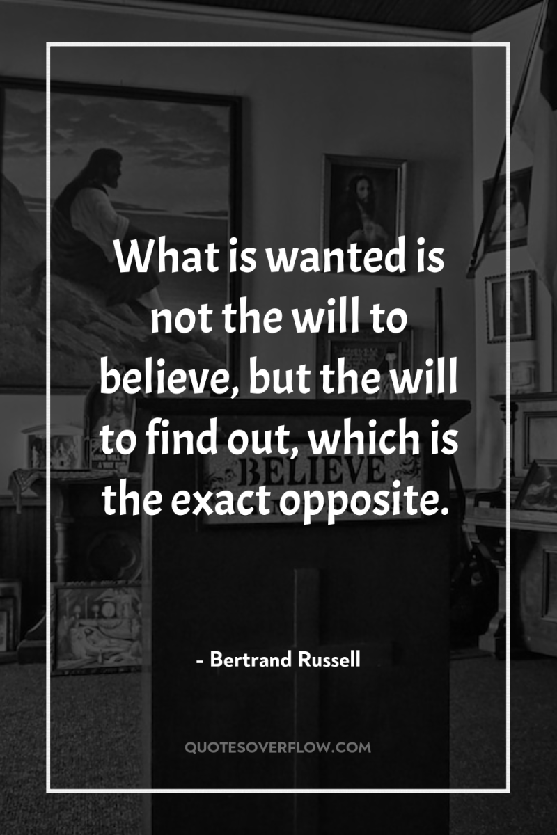 What is wanted is not the will to believe, but...