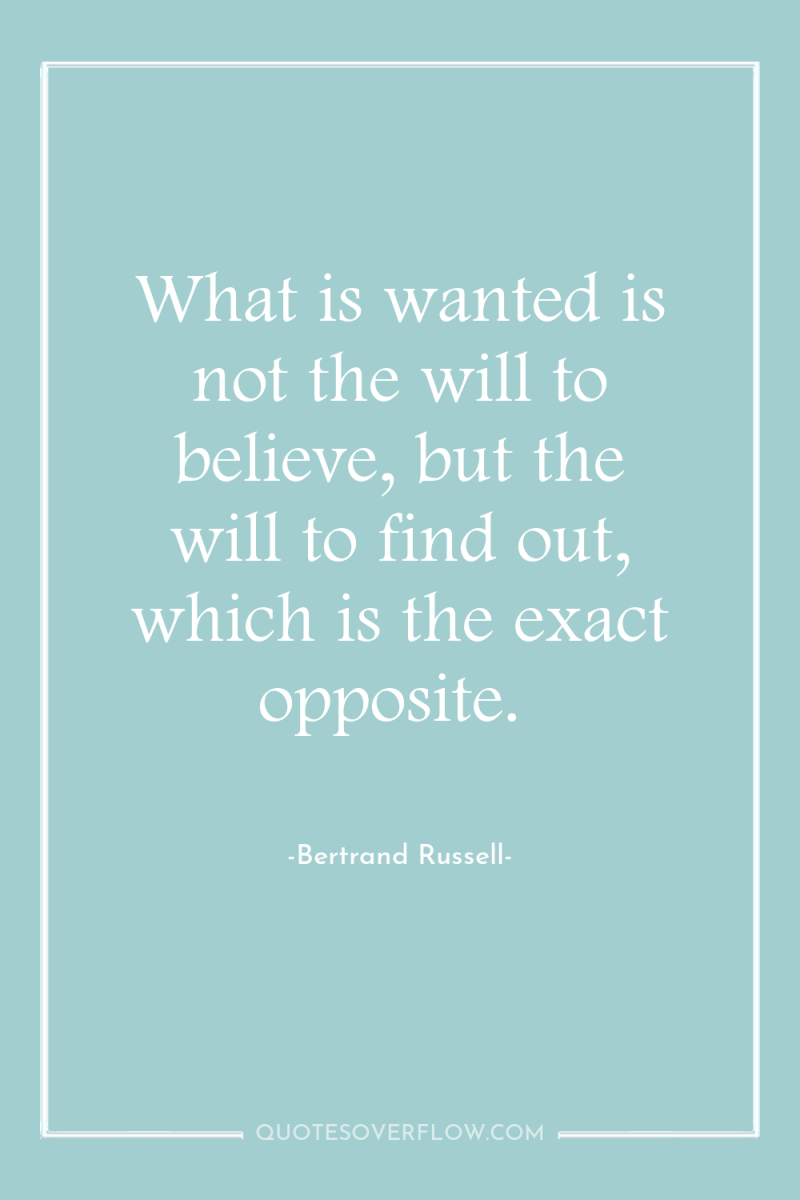 What is wanted is not the will to believe, but...