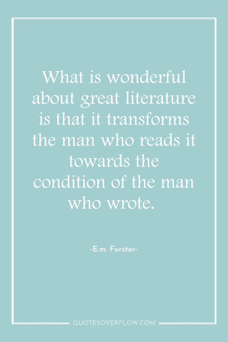 What is wonderful about great literature is that it transforms...