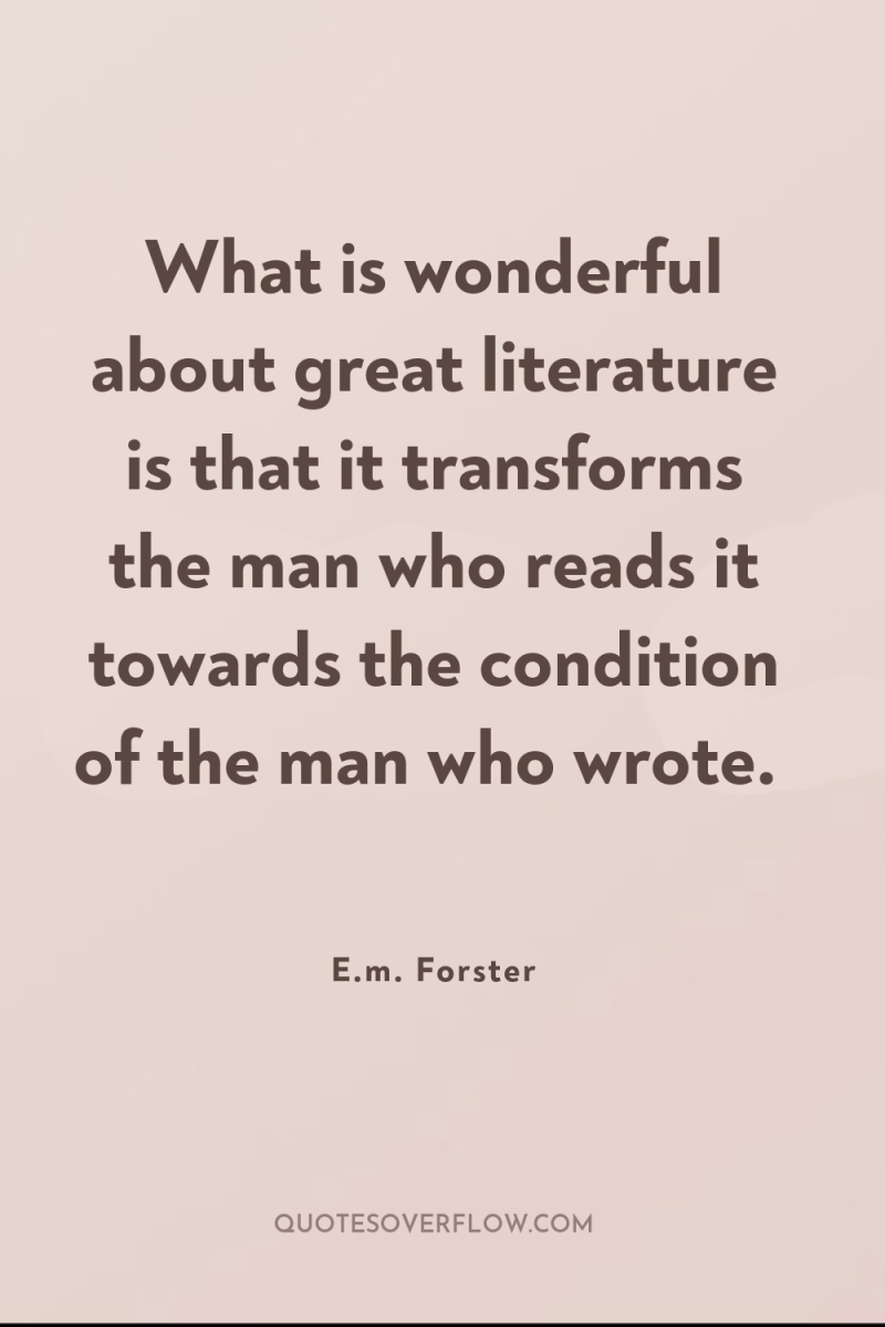 What is wonderful about great literature is that it transforms...