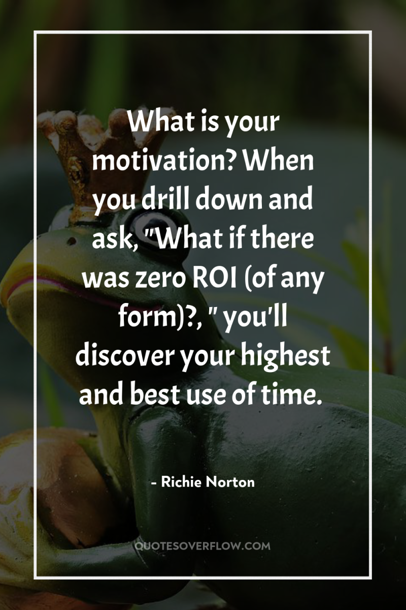 What is your motivation? When you drill down and ask,...