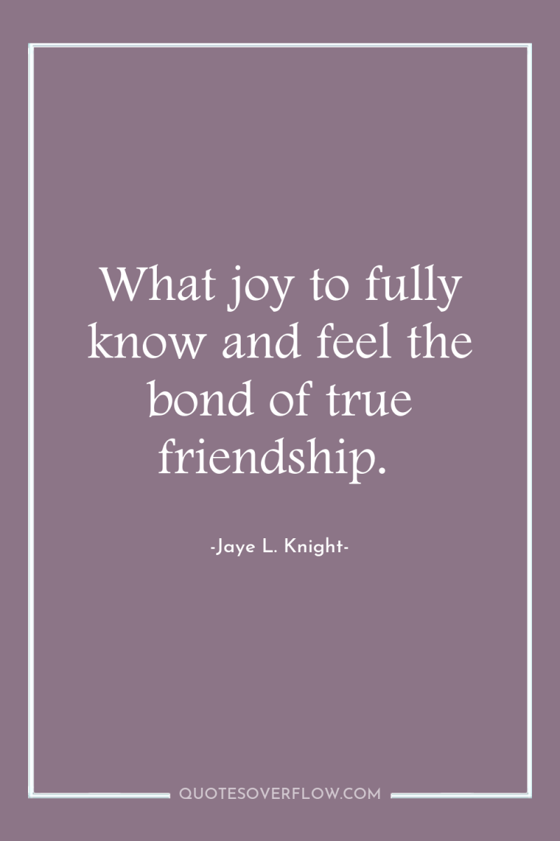 What joy to fully know and feel the bond of...
