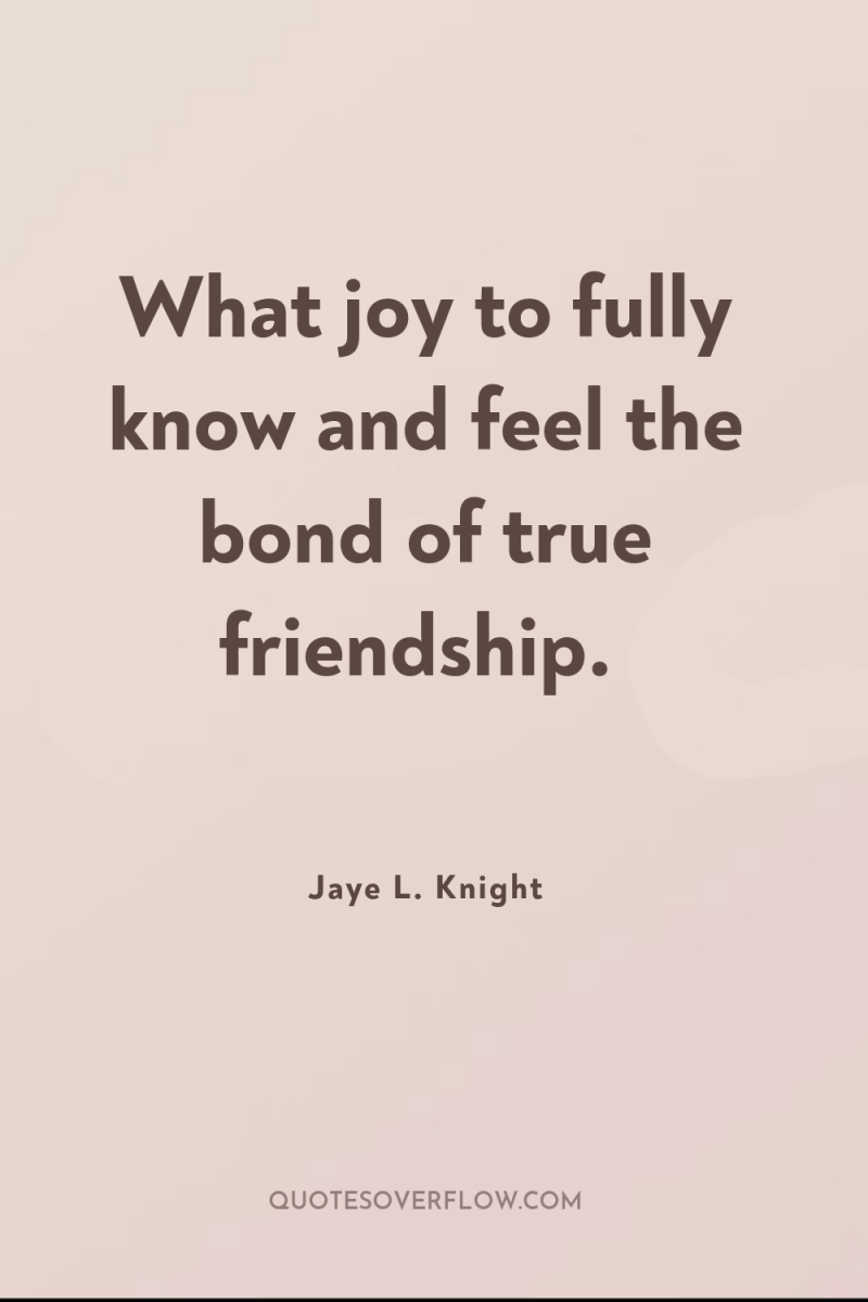 What joy to fully know and feel the bond of...