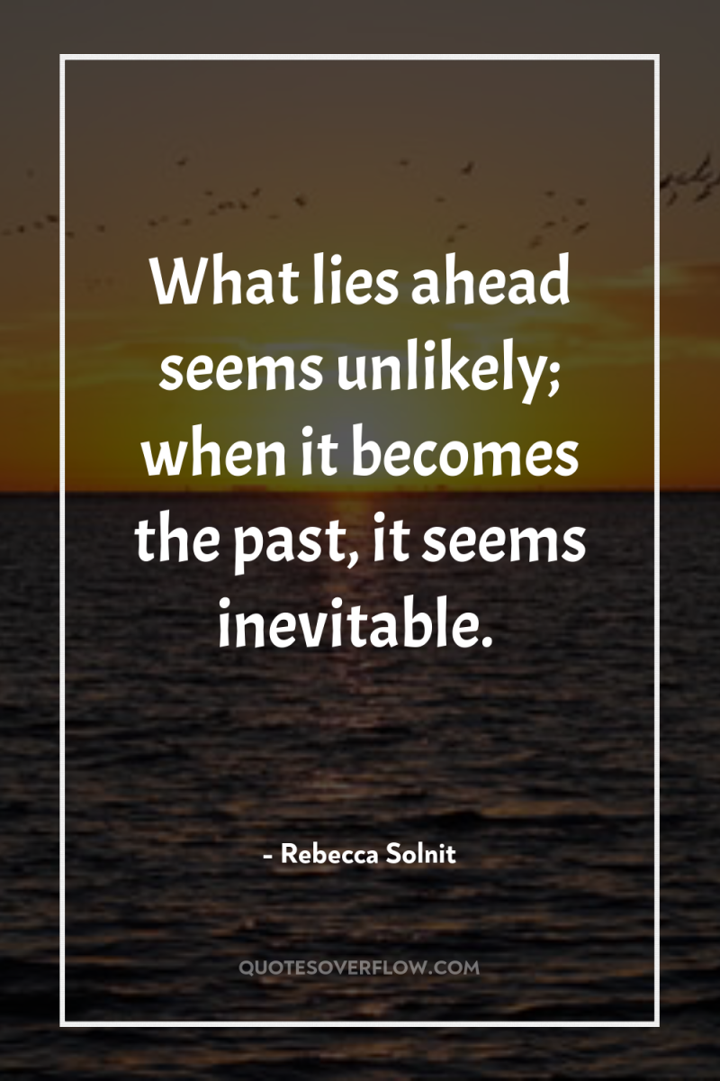 What lies ahead seems unlikely; when it becomes the past,...