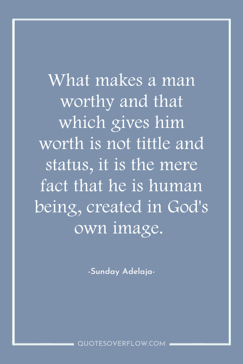 What makes a man worthy and that which gives him...