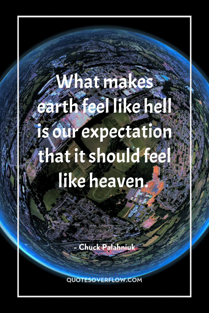What makes earth feel like hell is our expectation that...