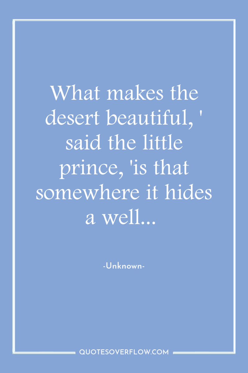 What makes the desert beautiful, ' said the little prince,...