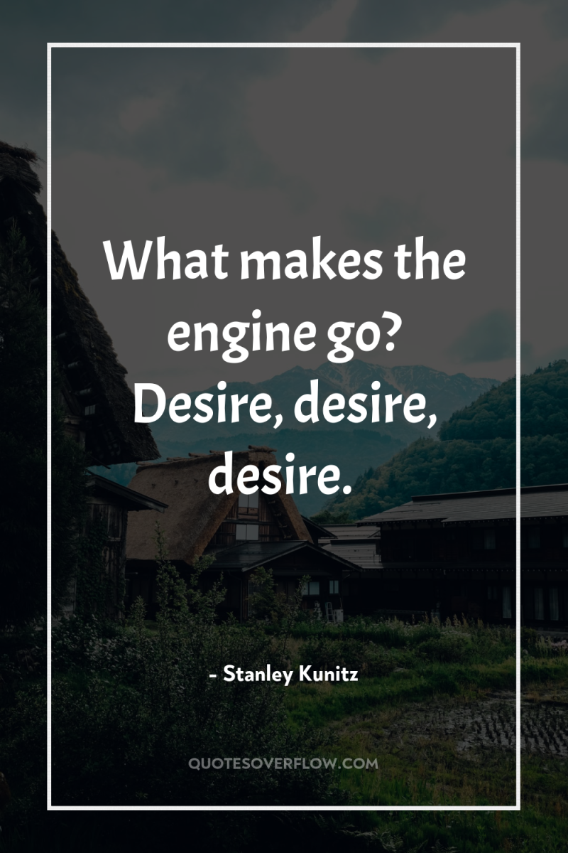 What makes the engine go? Desire, desire, desire. 