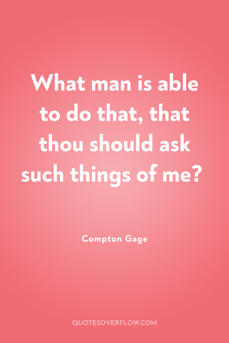 What man is able to do that, that thou should...