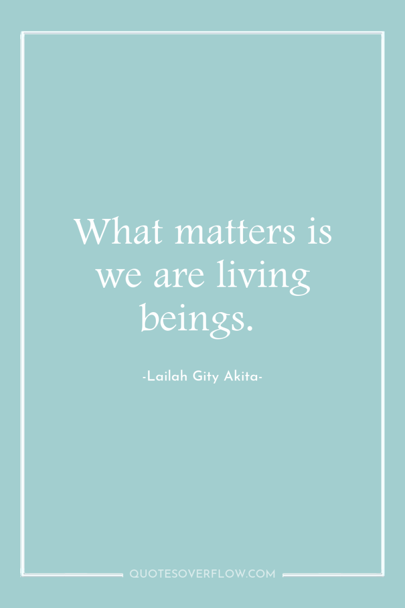 What matters is we are living beings. 