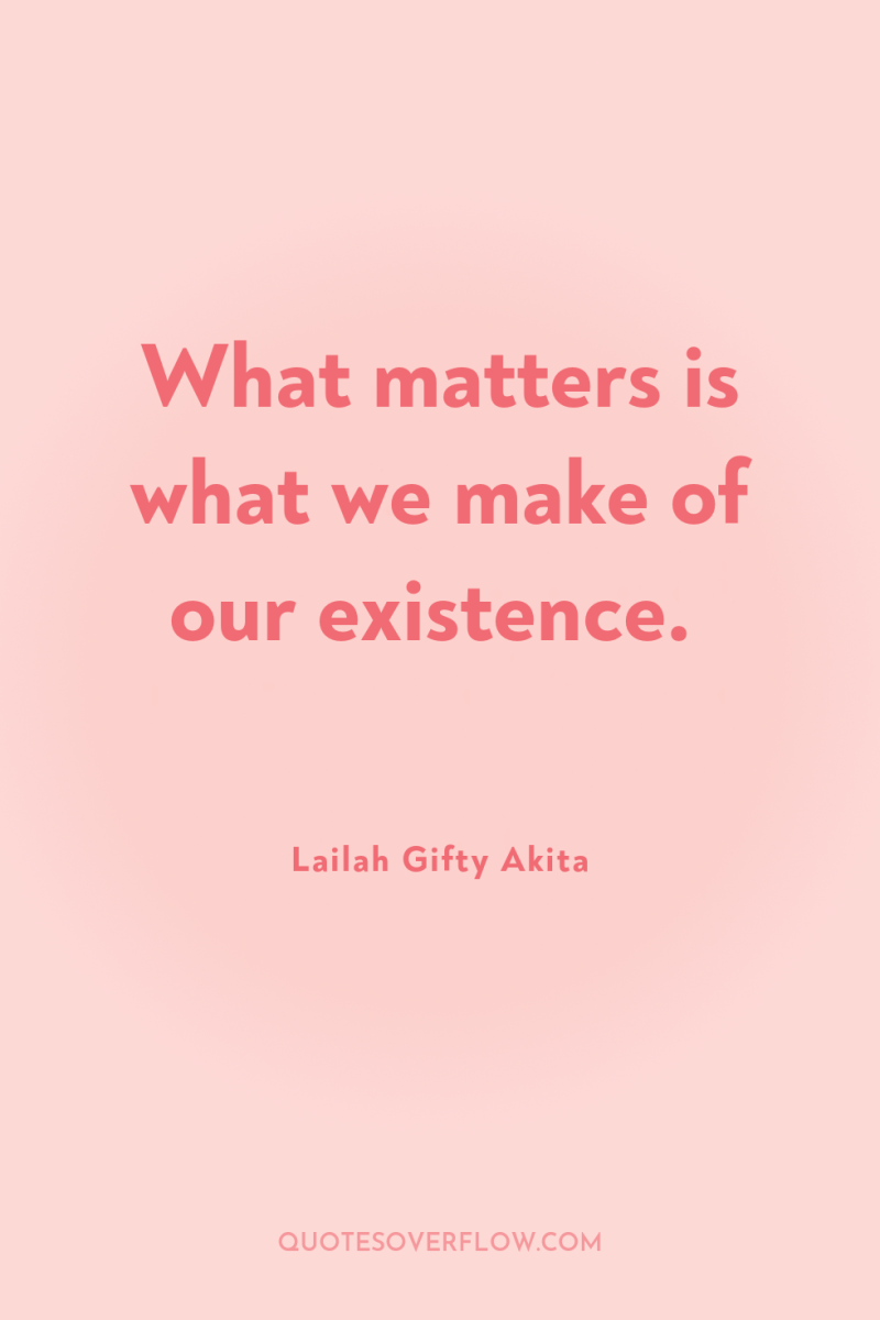 What matters is what we make of our existence. 