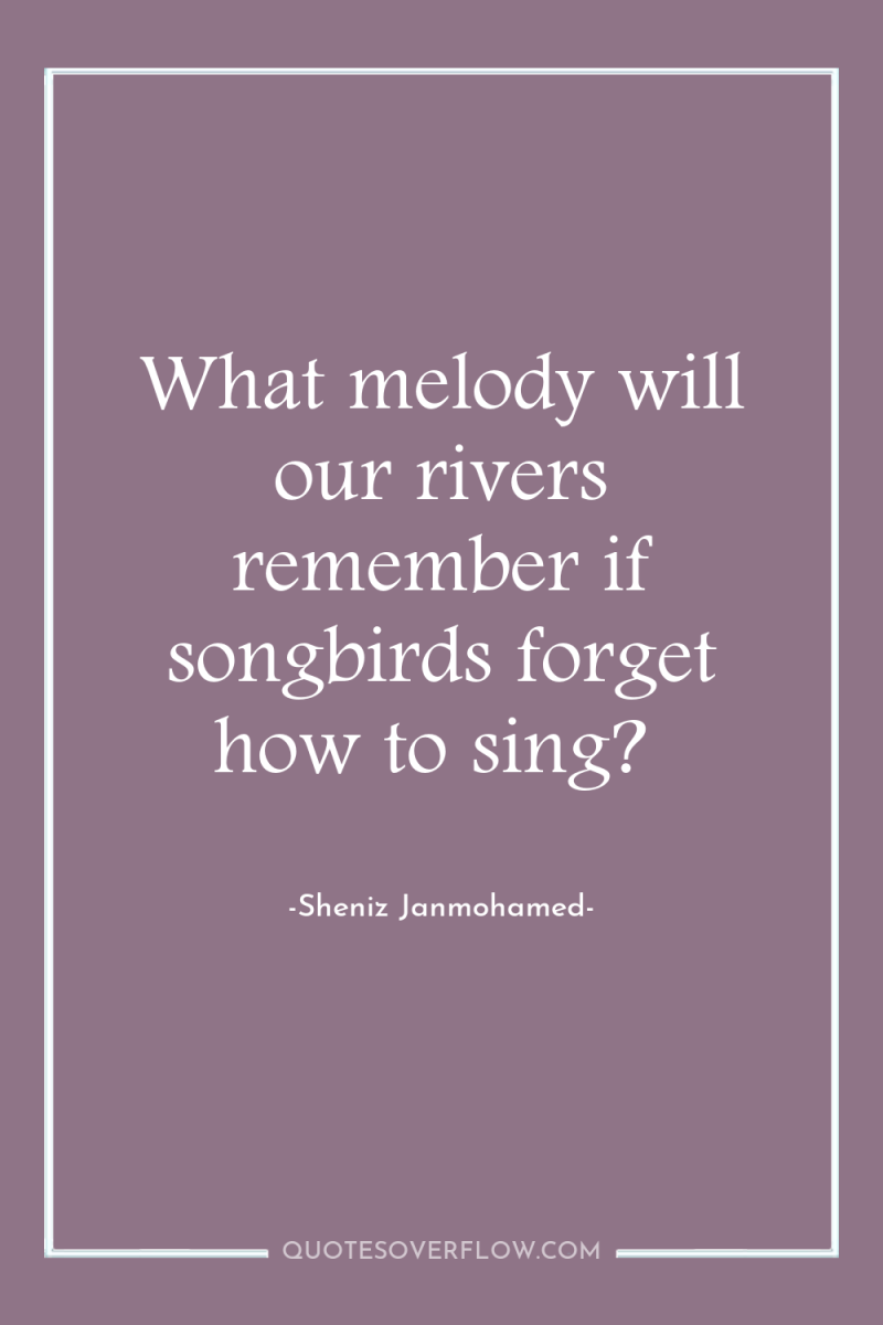 What melody will our rivers remember if songbirds forget how...
