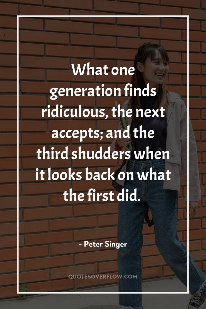 What one generation finds ridiculous, the next accepts; and the...