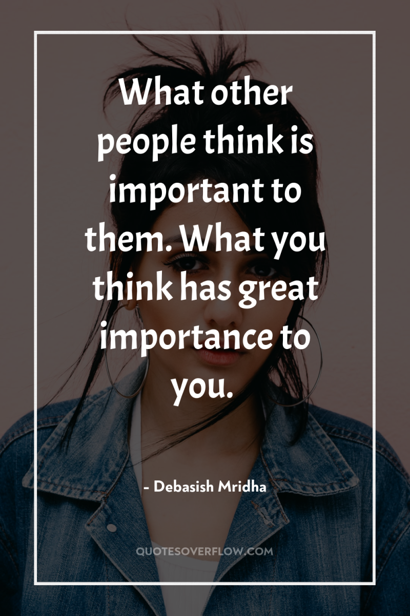 What other people think is important to them. What you...
